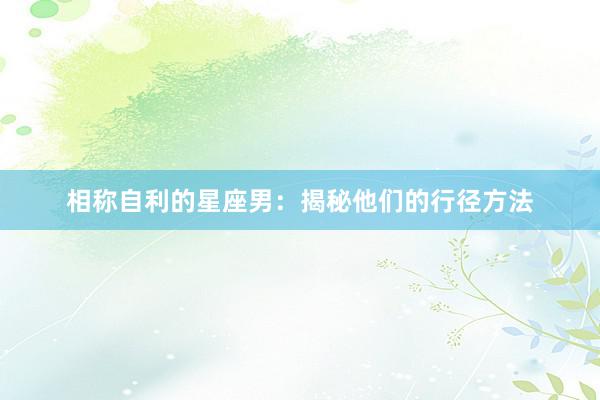 相称自利的星座男：揭秘他们的行径方法